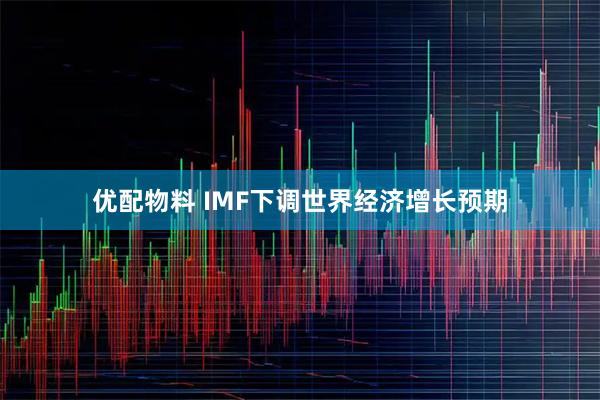 优配物料 IMF下调世界经济增长预期