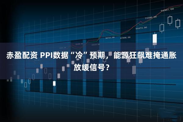 赤盈配资 PPI数据“冷”预期，能源狂飙难掩通胀放缓信号？