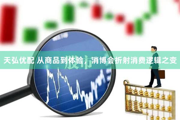 天弘优配 从商品到体验，消博会折射消费逻辑之变