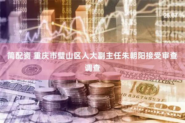 简配资 重庆市璧山区人大副主任朱朝阳接受审查调查