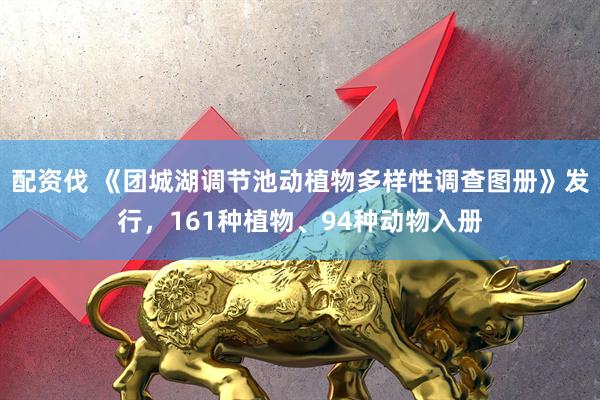 配资伐 《团城湖调节池动植物多样性调查图册》发行，161种植物、94种动物入册