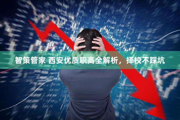 智策管家 西安优质职高全解析,择校不踩坑