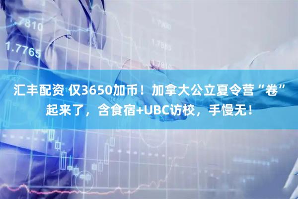 汇丰配资 仅3650加币！加拿大公立夏令营“卷”起来了，含食宿+UBC访校，手慢无！