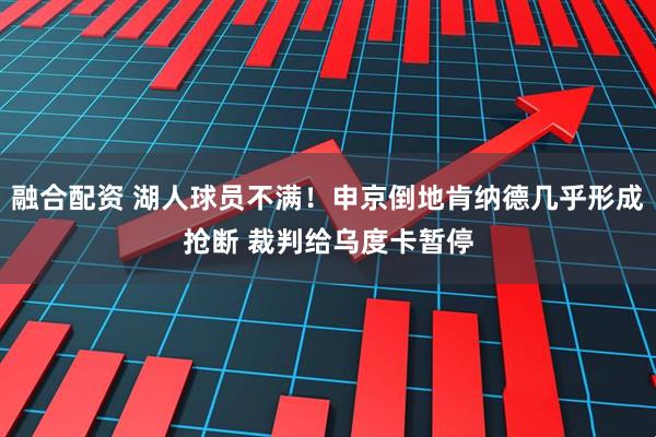 融合配资 湖人球员不满！申京倒地肯纳德几乎形成抢断 裁判给乌度卡暂停