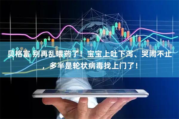 贝格富 别再乱喂药了！宝宝上吐下泻、哭闹不止，多半是轮状病毒找上门了！