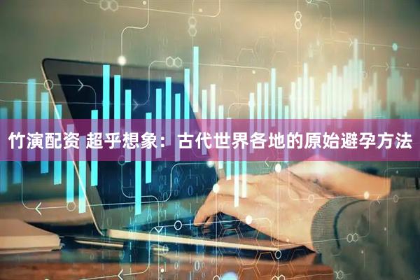 竹演配资 超乎想象：古代世界各地的原始避孕方法