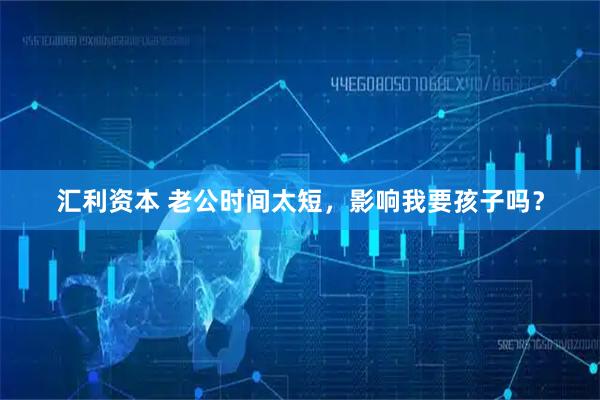 汇利资本 老公时间太短，影响我要孩子吗？