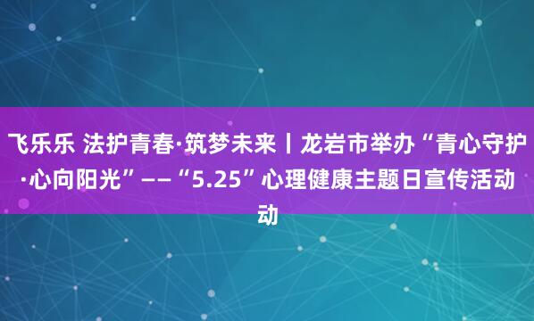 飞乐乐 法护青春·筑梦未来丨龙岩市举办“青心守护·心向阳光”——“5.25”心理健康主题日宣传活动