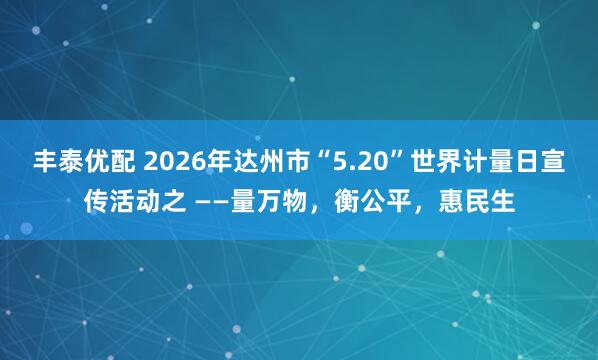 丰泰优配 2026年达州市“5.20”世界计量日宣传活动之 ——量万物，衡公平，惠民生