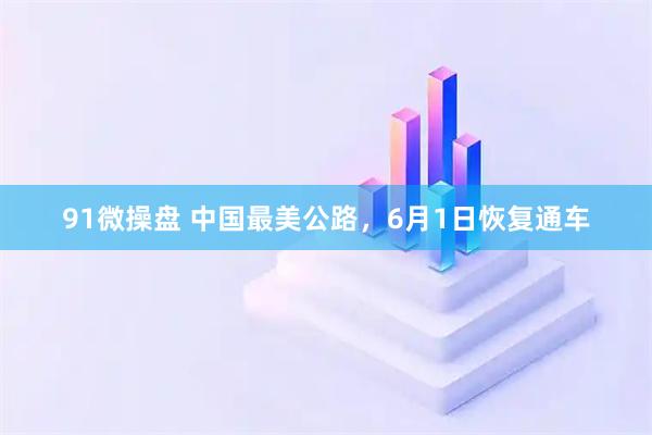 91微操盘 中国最美公路，6月1日恢复通车