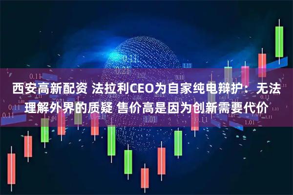 西安高新配资 法拉利CEO为自家纯电辩护：无法理解外界的质疑 售价高是因为创新需要代价