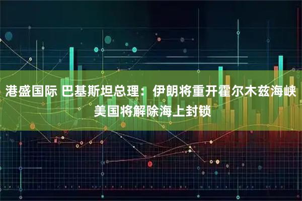 港盛国际 巴基斯坦总理：伊朗将重开霍尔木兹海峡 美国将解除海上封锁