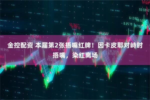 金控配资 本届第2张捂嘴红牌！因卡皮耶对峙时捂嘴，染红离场