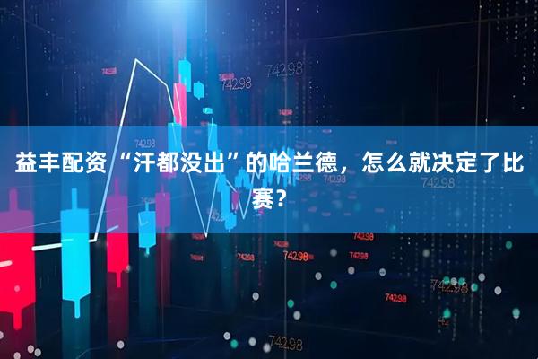 益丰配资 “汗都没出”的哈兰德,怎么就决定了比赛?