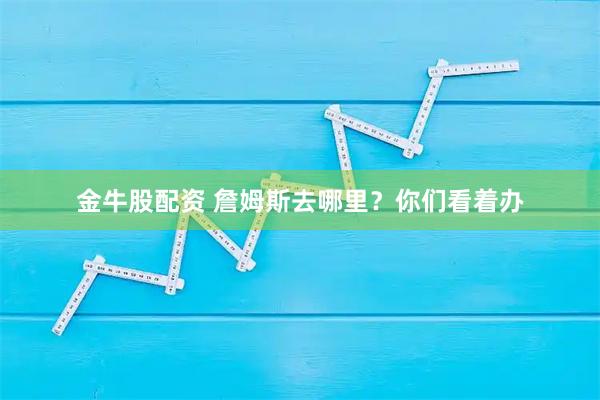金牛股配资 詹姆斯去哪里？你们看着办