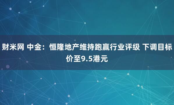 财米网 中金：恒隆地产维持跑赢行业评级 下调目标价至9.5港元