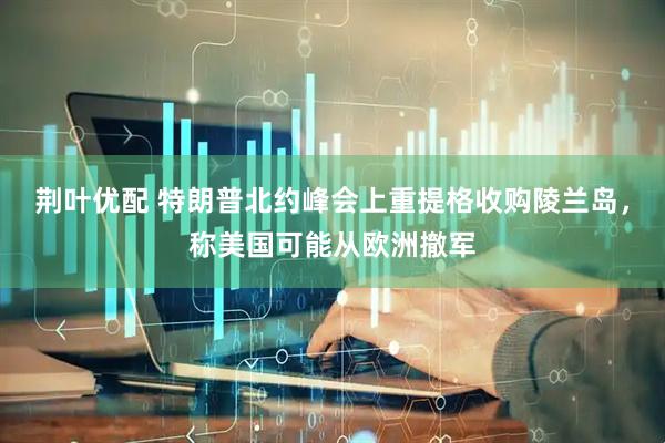 荆叶优配 特朗普北约峰会上重提格收购陵兰岛，称美国可能从欧洲撤军