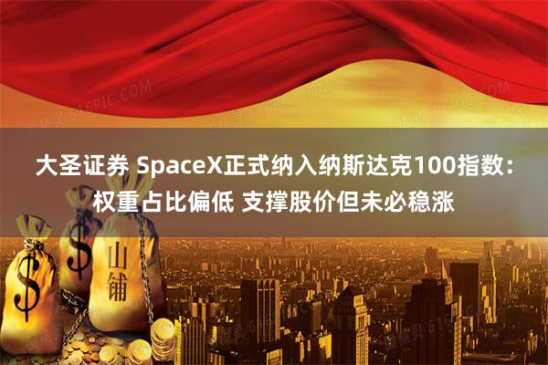 大圣证券 SpaceX正式纳入纳斯达克100指数：权重占比偏低 支撑股价但未必稳涨