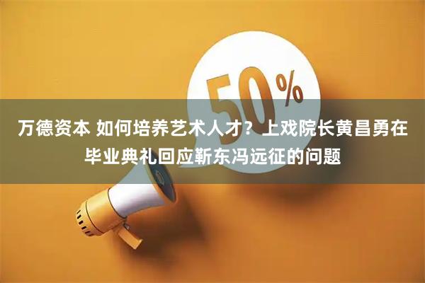 万德资本 如何培养艺术人才？上戏院长黄昌勇在毕业典礼回应靳东冯远征的问题