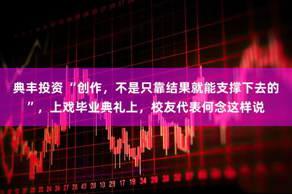 典丰投资 “创作,不是只靠结果就能支撑下去的”,上戏毕业典礼上,校友代表何念这样说