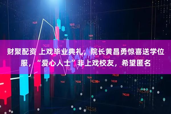财聚配资 上戏毕业典礼,院长黄昌勇惊喜送学位服,“爱心人士”非上戏校友,希望匿名