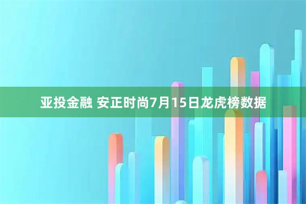 亚投金融 安正时尚7月15日龙虎榜数据
