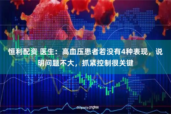 恒利配资 医生:高血压患者若没有4种表现,说明问题不大,抓紧控制很关键