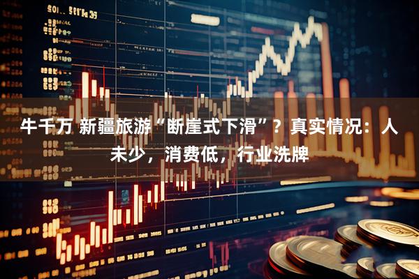 牛千万 新疆旅游“断崖式下滑”?真实情况:人未少,消费低,行业洗牌