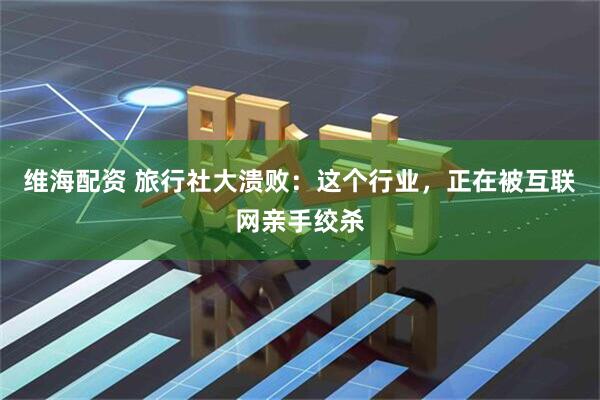 维海配资 旅行社大溃败:这个行业,正在被互联网亲手绞杀