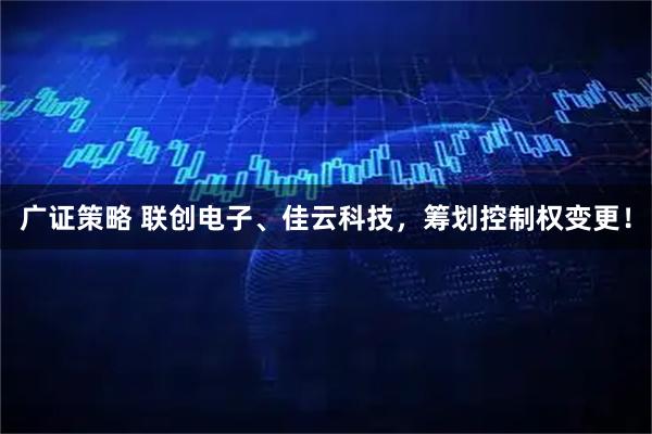 广证策略 联创电子、佳云科技，筹划控制权变更！