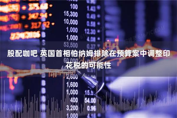 股配咖吧 英国首相伯纳姆排除在预算案中调整印花税的可能性