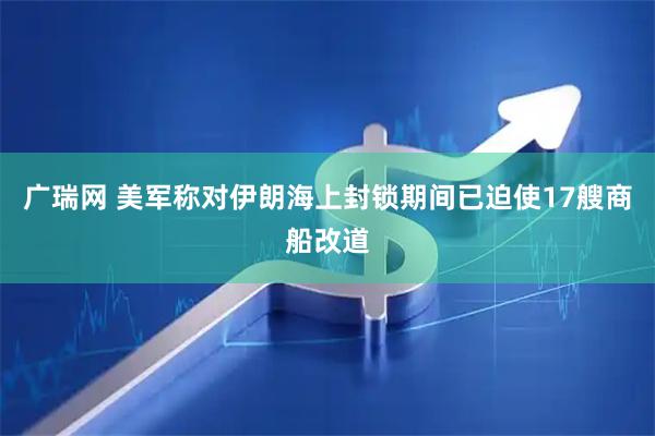 广瑞网 美军称对伊朗海上封锁期间已迫使17艘商船改道