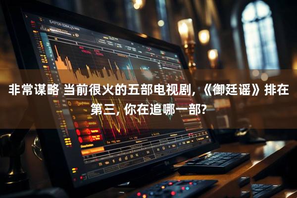 非常谋略 当前很火的五部电视剧, 《御廷谣》排在第三, 你在追哪一部?