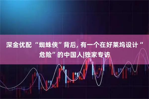 深金优配 “蜘蛛侠”背后, 有一个在好莱坞设计“危险”的中国人|独家专访