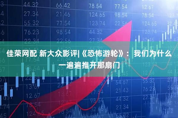 佳荣网配 新大众影评|《恐怖游轮》：我们为什么一遍遍推开那扇门